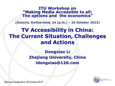 Geneva, Switzerland, 25 October 2013 TV Accessibility in China: The Current Situation, Challenges and Actions Dongxiao Li Zhejiang University, China