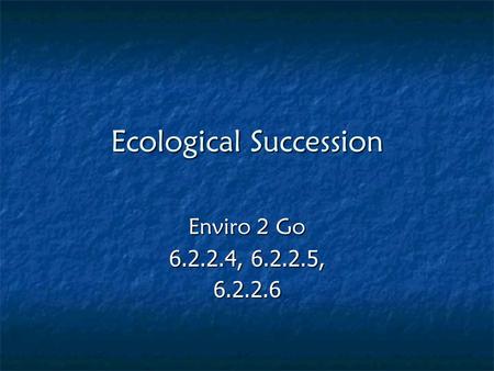 Ecological Succession Enviro 2 Go 6.2.2.4, 6.2.2.5, 6.2.2.6.