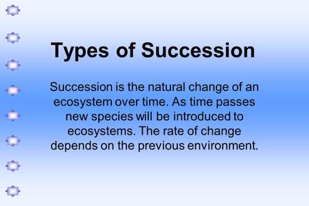 Types of Succession Succession is the natural change of an ecosystem over time. As time passes new species will be introduced to ecosystems. The rate of.