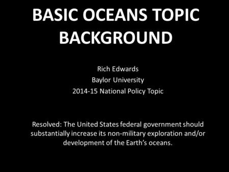 BASIC OCEANS TOPIC BACKGROUND Rich Edwards Baylor University 2014-15 National Policy Topic Resolved: The United States federal government should substantially.