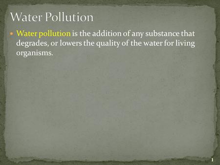 Water pollution is the addition of any substance that degrades, or lowers the quality of the water for living organisms. 1.