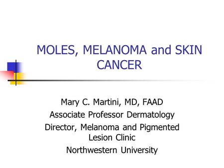 MOLES, MELANOMA and SKIN CANCER Mary C. Martini, MD, FAAD Associate Professor Dermatology Director, Melanoma and Pigmented Lesion Clinic Northwestern University.