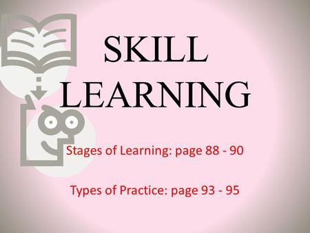 SKILL LEARNING Stages of Learning: page 88 - 90 Types of Practice: page 93 - 95.