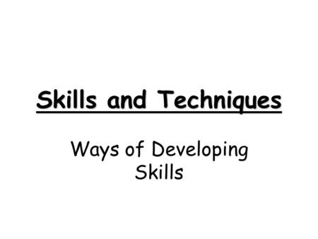 Skills and Techniques Ways of Developing Skills Skill Learning When you are learning a new skill or technique it is important that; 1) The environment.