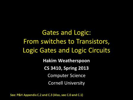 Gates and Logic: From switches to Transistors, Logic Gates and Logic Circuits Hakim Weatherspoon CS 3410, Spring 2013 Computer Science Cornell University.
