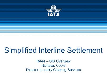 Simplified Interline Settlement RA44 – SIS Overview Nicholas Coote Director Industry Clearing Services.