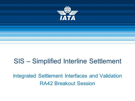 Integrated Settlement Interfaces and Validation RA42 Breakout Session SIS – Simplified Interline Settlement.