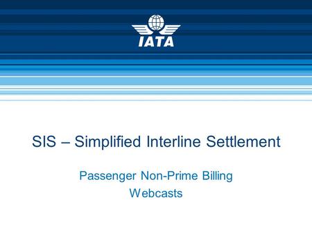 Passenger Non-Prime Billing Webcasts SIS – Simplified Interline Settlement.