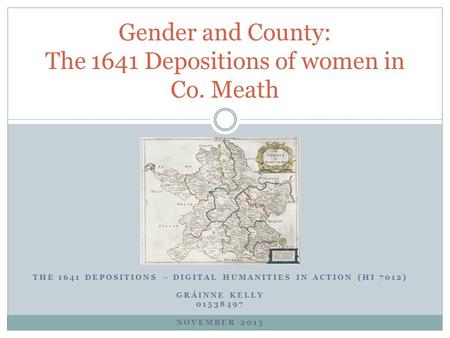 THE 1641 DEPOSITIONS – DIGITAL HUMANITIES IN ACTION (HI 7012) GRÁINNE KELLY 01538497 NOVEMBER 2013 Gender and County: The 1641 Depositions of women in.
