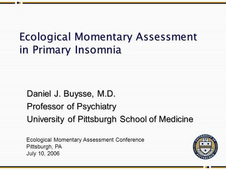 Ecological Momentary Assessment in Primary Insomnia Ecological Momentary Assessment Conference Pittsburgh, PA July 10, 2006 Daniel J. Buysse, M.D. Professor.