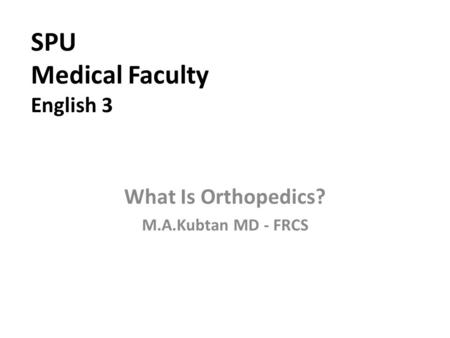 SPU Medical Faculty English 3 What Is Orthopedics? M.A.Kubtan MD - FRCS.
