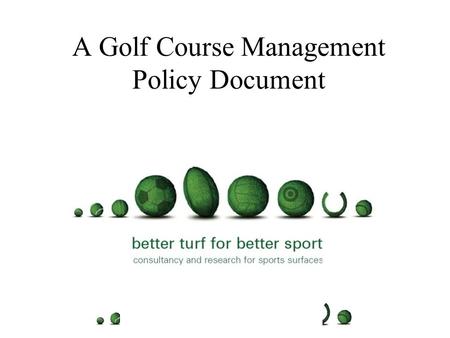 A Golf Course Management Policy Document Purpose of the document Who should take ownership for producing it Timescales and procedure.