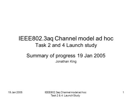 19 Jan 2005IEEE802.3aq Channel model ad hoc Task 2 & 4: Launch Study 1 IEEE802.3aq Channel model ad hoc Task 2 and 4 Launch study Summary of progress 19.