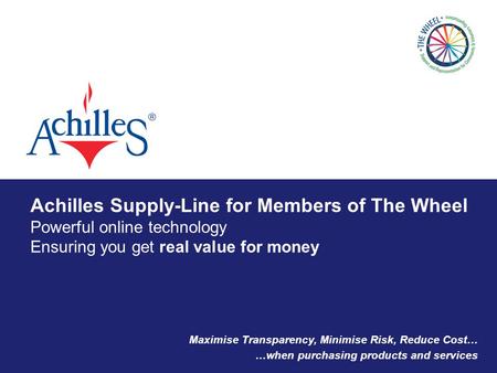 Achilles Supply-Line for Members of The Wheel Powerful online technology Ensuring you get real value for money Maximise Transparency, Minimise Risk, Reduce.