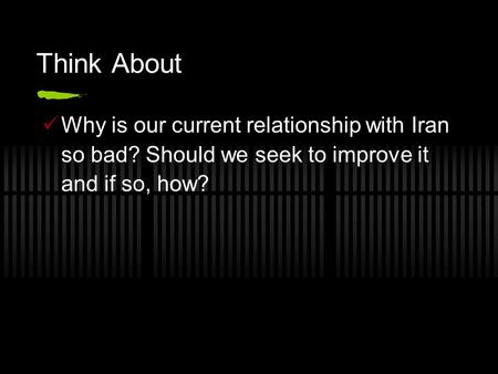 Think About Why is our current relationship with Iran so bad? Should we seek to improve it and if so, how?