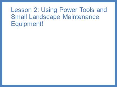 Lesson 2: Using Power Tools and Small Landscape Maintenance Equipment!