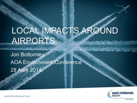 LOCAL IMPACTS AROUND AIRPORTS Jon Bottomley AOA Environment Conference 28 April 2014.