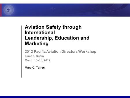 Aviation Safety through International Leadership, Education and Marketing 2012 Pacific Aviation Directors Workshop Tumon, Guam March 13–15, 2012 Mary C.