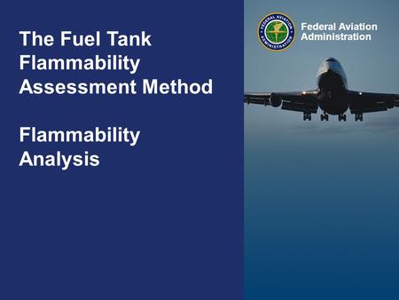 The Fuel Tank Flammability Assessment Method – Flammability Analysis Federal Aviation Administration 0 0 The Fuel Tank Flammability Assessment Method Flammability.