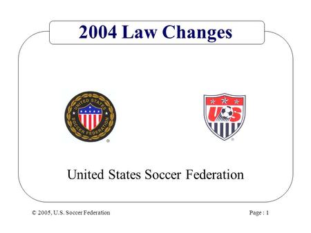 © 2005, U.S. Soccer Federation Page : 1 United States Soccer Federation 2004 Law Changes.