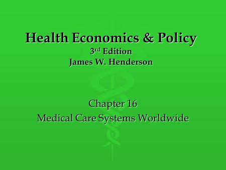 Health Economics & Policy 3 rd Edition James W. Henderson Chapter 16 Medical Care Systems Worldwide.