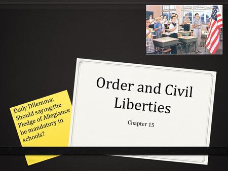 Order and Civil Liberties Chapter 15 Daily Dilemma: Should saying the Pledge of Allegiance be mandatory in schools?