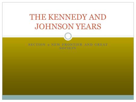 SECTION 2 NEW FRONTIER AND GREAT SOCIETY THE KENNEDY AND JOHNSON YEARS.