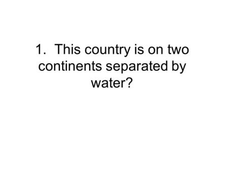 1. This country is on two continents separated by water?