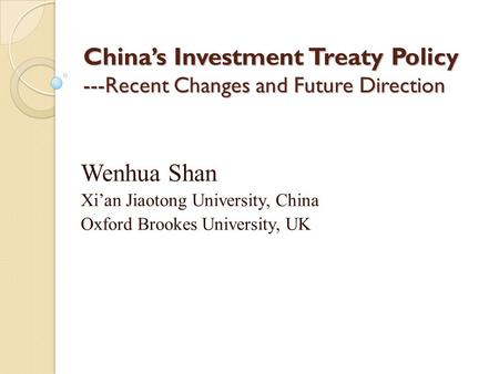 China’s Investment Treaty Policy ---Recent Changes and Future Direction Wenhua Shan Xi’an Jiaotong University, China Oxford Brookes University, UK.