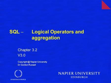 SQL – Logical Operators and aggregation Chapter 3.2 V3.0 Napier University Dr Gordon Russell.