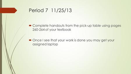 Period 7 11/25/13  Complete handouts from the pick-up table using pages 260-264 of your textbook  Once I see that your work is done you may get your.