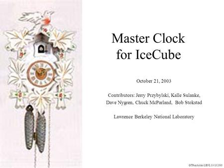 Master Clock for IceCube October 21, 2003 Contributors: Jerry Przybylski, Kalle Sulanke, Dave Nygren, Chuck McParland, Bob Stokstad Lawrence Berkeley National.