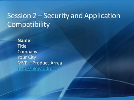 Session 2 – Security and Application Compatibility NameTitleCompany Your City MVP – Product Arrea