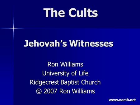 The Cults Ron Williams University of Life Ridgecrest Baptist Church © 2007 Ron Williams Jehovah’s Witnesses www.namb.net.