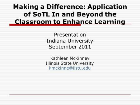 Making a Difference: Application of SoTL In and Beyond the Classroom to Enhance Learning Presentation Indiana University September 2011 Kathleen McKinney.