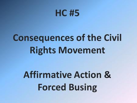 HC #5 Consequences of the Civil Rights Movement Affirmative Action & Forced Busing.