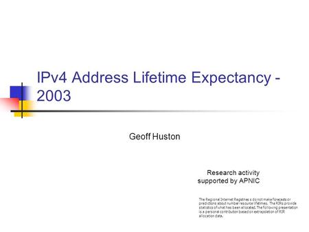 IPv4 Address Lifetime Expectancy - 2003 Geoff Huston Research activity supported by APNIC The Regional Internet Registries s do not make forecasts or predictions.