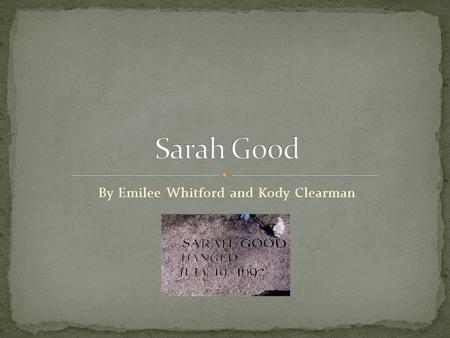 By Emilee Whitford and Kody Clearman. Sarah good was one of the first women of 3 to be accused and convicted of witchcraft. Was hanged Lived in the Salem.