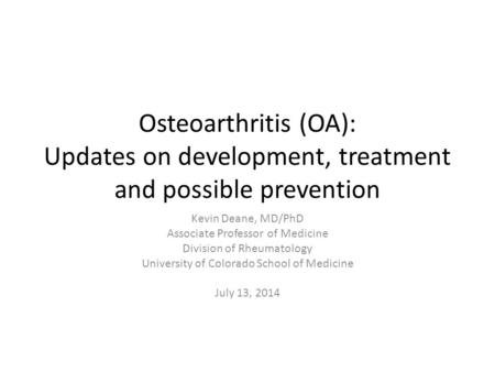 Osteoarthritis (OA): Updates on development, treatment and possible prevention Kevin Deane, MD/PhD Associate Professor of Medicine Division of Rheumatology.