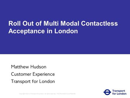Roll Out of Multi Modal Contactless Acceptance in London Matthew Hudson Customer Experience Transport for London Copyright © 2014 Transport for London.