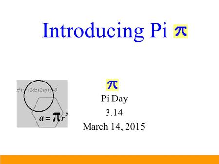 Introducing Pi Pi Day 3.14 March 14, 2015 What is Pi? Pi is the ratio of the circumference of a circle to the diameter. = Circumference of circle / Diameter.