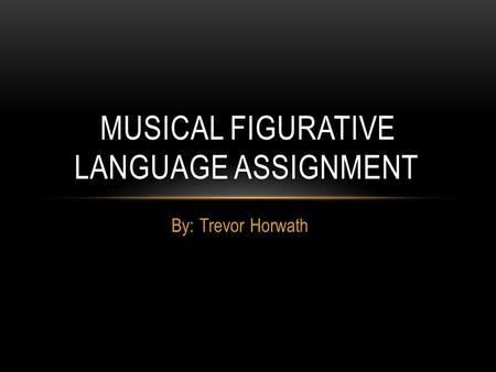 By: Trevor Horwath MUSICAL FIGURATIVE LANGUAGE ASSIGNMENT.