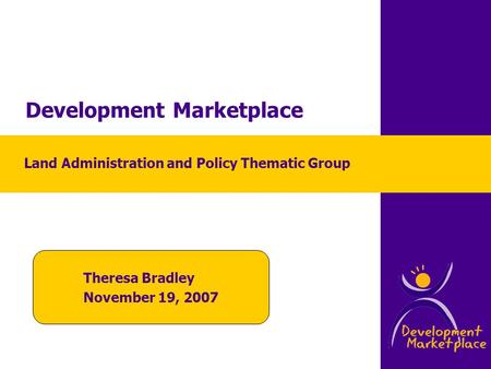 Development Marketplace Theresa Bradley November 19, 2007 Land Administration and Policy Thematic Group.