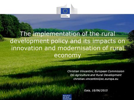 The implementation of the rural development policy and its impacts on innovation and modernisation of rural economy Christian Vincentini, European Commission.