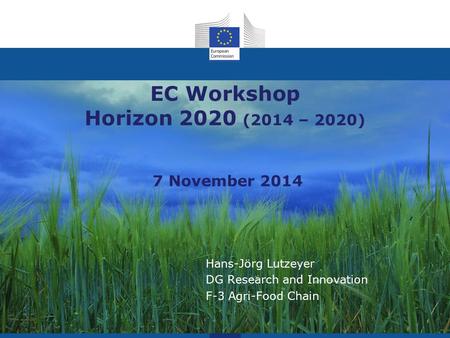 Hans-Jörg Lutzeyer DG Research and Innovation F-3 Agri-Food Chain EC Workshop Horizon 2020 (2014 – 2020) 7 November 2014.