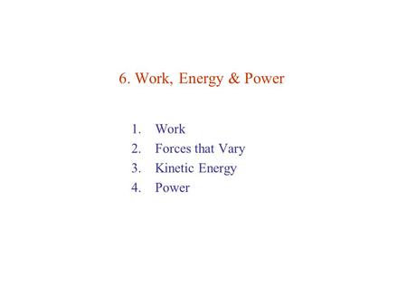 6. Work, Energy & Power 1. Work 2. Forces that Vary 3. Kinetic Energy 4. Power.