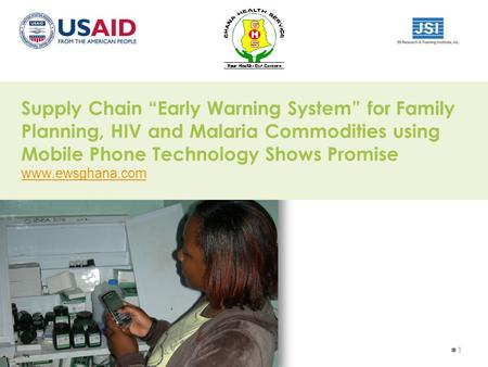 Supply Chain “Early Warning System” for Family Planning, HIV and Malaria Commodities using Mobile Phone Technology Shows Promise www.ewsghana.com 1.