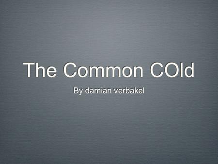 The Common COld By damian verbakel. What is the disease? The common cold is a viral infectious disease The common cold is also know as; nasopharyngitis,