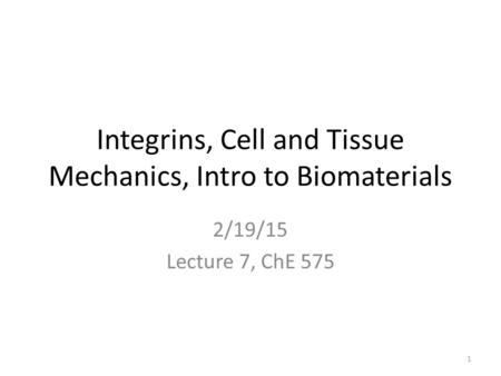 Integrins, Cell and Tissue Mechanics, Intro to Biomaterials 2/19/15 Lecture 7, ChE 575 1.