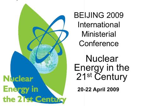 Nuclear Energy in the 21 st Century BEIJING 2009 International Ministerial Conference 20-22 April 2009.